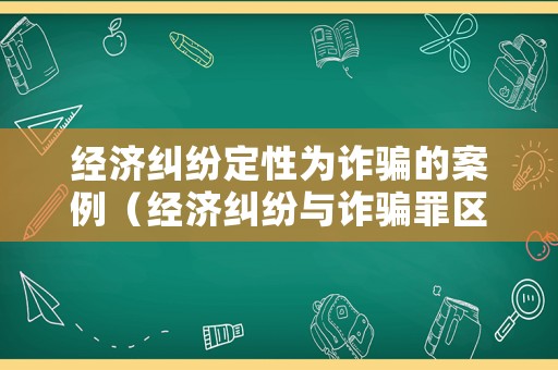 經濟糾紛定性為詐騙的案例（經濟糾紛與詐騙罪區別標準）