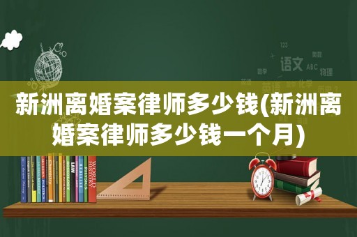 新洲離婚案律師多少錢(新洲離婚案律師多少錢一個月)