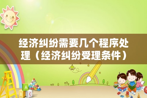 經(jīng)濟(jì)糾紛需要幾個(gè)程序處理（經(jīng)濟(jì)糾紛受理?xiàng)l件）