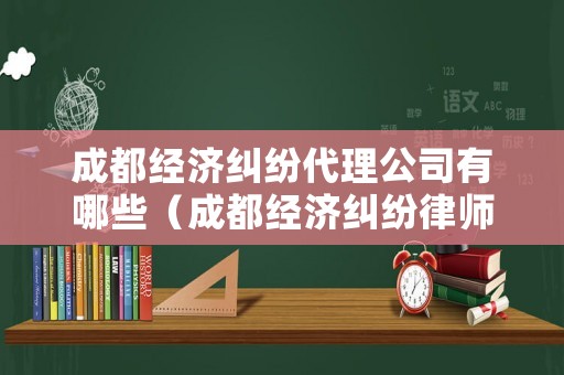 成都經濟糾紛代理公司有哪些（成都經濟糾紛律師事務所）