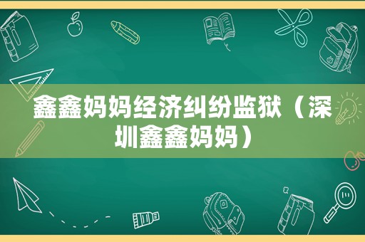 鑫鑫媽媽經(jīng)濟糾紛監(jiān)獄（深圳鑫鑫媽媽）