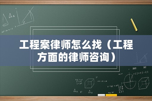 工程案律師怎么找（工程方面的律師咨詢）