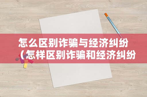 怎么區(qū)別詐騙與經(jīng)濟(jì)糾紛（怎樣區(qū)別詐騙和經(jīng)濟(jì)糾紛）