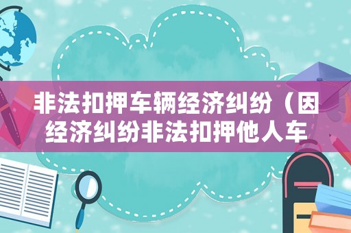 非法扣押車輛經(jīng)濟(jì)糾紛（因經(jīng)濟(jì)糾紛非法扣押他人車輛新法規(guī)）