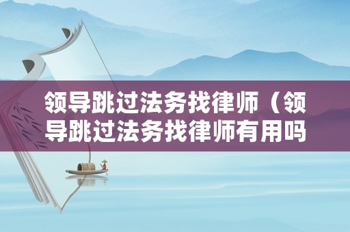 領導跳過法務找律師（領導跳過法務找律師有用嗎）