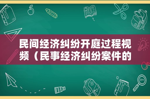 民間經(jīng)濟(jì)糾紛開(kāi)庭過(guò)程視頻（民事經(jīng)濟(jì)糾紛案件的開(kāi)庭流程）