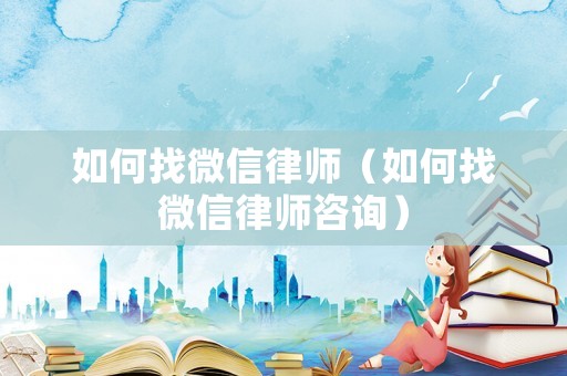 如何找微信律師（如何找微信律師咨詢）