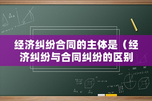 經濟糾紛合同的主體是（經濟糾紛與合同糾紛的區別）