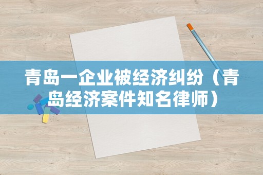 青島一企業(yè)被經(jīng)濟糾紛（青島經(jīng)濟案件知名律師）