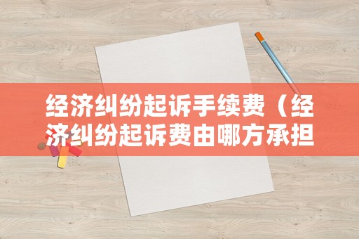 經(jīng)濟(jì)糾紛起訴手續(xù)費(fèi)（經(jīng)濟(jì)糾紛起訴費(fèi)由哪方承擔(dān)）