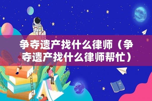 爭(zhēng)奪遺產(chǎn)找什么律師（爭(zhēng)奪遺產(chǎn)找什么律師幫忙）