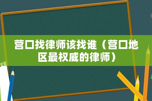 營口找律師該找誰（營口地區最權威的律師）
