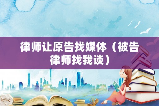 律師讓原告找媒體（被告律師找我談）