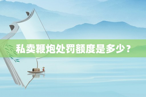 私賣鞭炮處罰額度是多少？