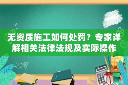 無資質施工如何處罰？專家詳解相關法律法規及實際操作
