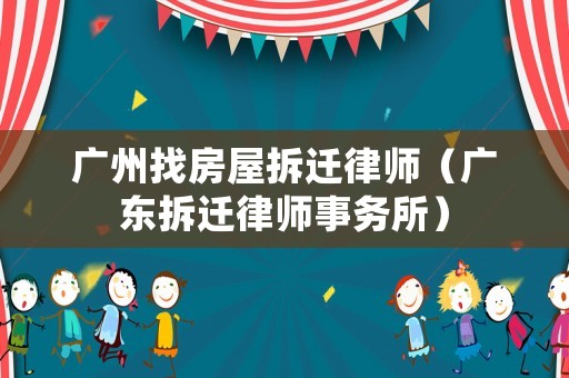 廣州找房屋拆遷律師（廣東拆遷律師事務(wù)所）