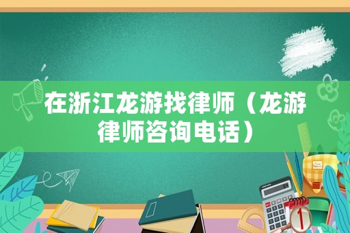 在浙江龍游找律師（龍游律師咨詢電話）