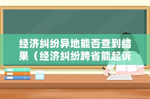 經濟糾紛異地能否查到結果（經濟糾紛跨省能起訴嗎）