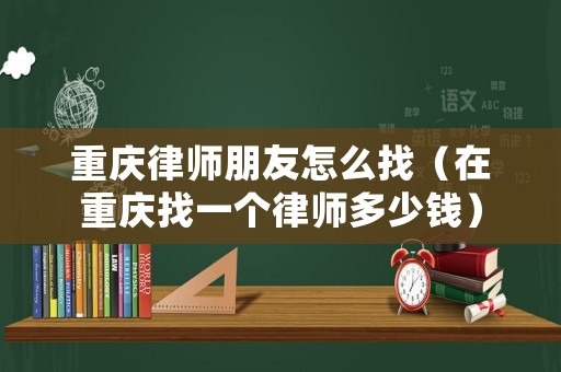 重慶律師朋友怎么找（在重慶找一個(gè)律師多少錢）
