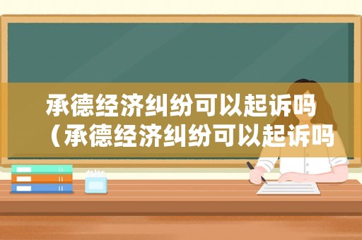 承德經(jīng)濟(jì)糾紛可以起訴嗎（承德經(jīng)濟(jì)糾紛可以起訴嗎現(xiàn)在）