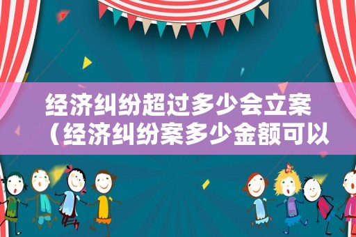 經(jīng)濟(jì)糾紛超過(guò)多少會(huì)立案（經(jīng)濟(jì)糾紛案多少金額可以立案?）
