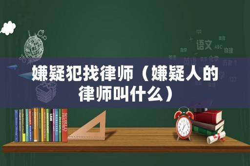 嫌疑犯找律師（嫌疑人的律師叫什么）