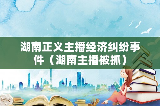 湖南正義主播經濟糾紛事件（湖南主播被抓）