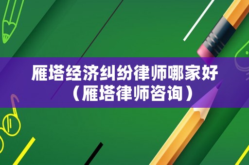 雁塔經濟糾紛律師哪家好（雁塔律師咨詢）