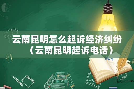云南昆明怎么起訴經濟糾紛（云南昆明起訴電話）