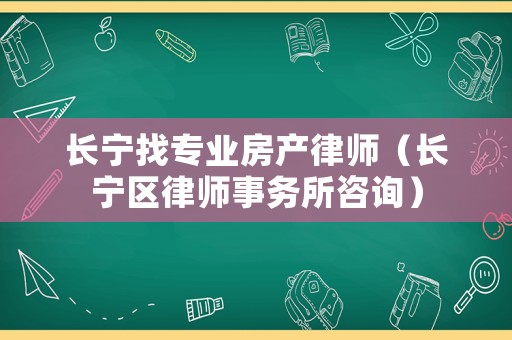長寧找專業(yè)房產(chǎn)律師（長寧區(qū)律師事務所咨詢）