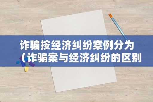 詐騙按經濟糾紛案例分為（詐騙案與經濟糾紛的區別）