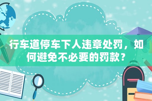 行車道停車下人違章處罰，如何避免不必要的罰款？