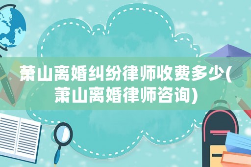 蕭山離婚糾紛律師收費多少(蕭山離婚律師咨詢)
