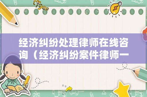 經(jīng)濟糾紛處理律師在線咨詢（經(jīng)濟糾紛案件律師一般是怎么收費的）