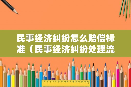 民事經濟糾紛怎么賠償標準（民事經濟糾紛處理流程）