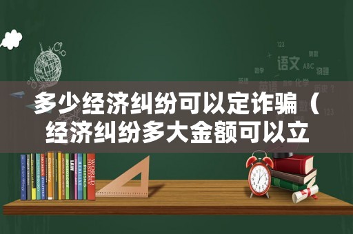 多少經濟糾紛可以定詐騙（經濟糾紛多大金額可以立案）