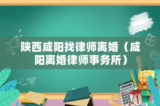 陜西咸陽找律師離婚（咸陽離婚律師事務(wù)所）