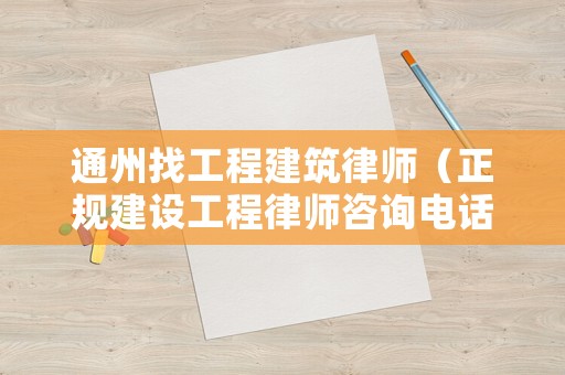 通州找工程建筑律師（正規建設工程律師咨詢電話）