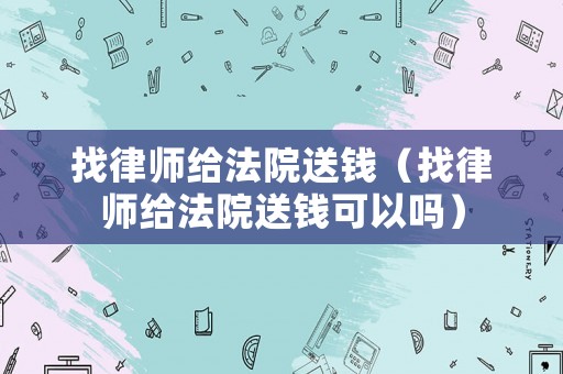 找律師給法院送錢（找律師給法院送錢可以嗎）