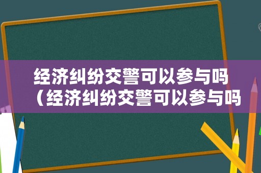 經(jīng)濟糾紛交警可以參與嗎（經(jīng)濟糾紛交警可以參與嗎）