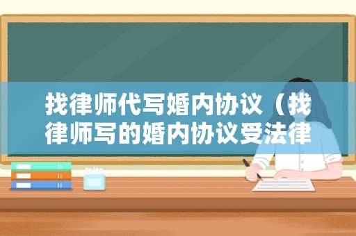 找律師代寫婚內協議（找律師寫的婚內協議受法律保護嗎）