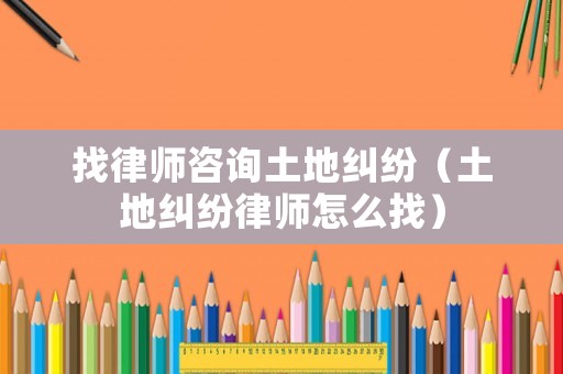 找律師咨詢土地糾紛（土地糾紛律師怎么找）