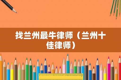 找蘭州最牛律師（蘭州十佳律師）