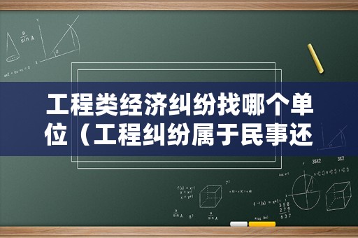 工程類經濟糾紛找哪個單位（工程糾紛屬于民事還是經濟）