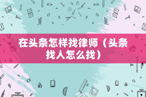 在頭條怎樣找律師（頭條找人怎么找）