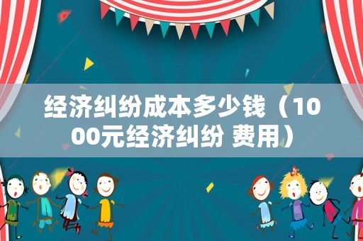 經(jīng)濟(jì)糾紛成本多少錢（1000元經(jīng)濟(jì)糾紛 費(fèi)用）