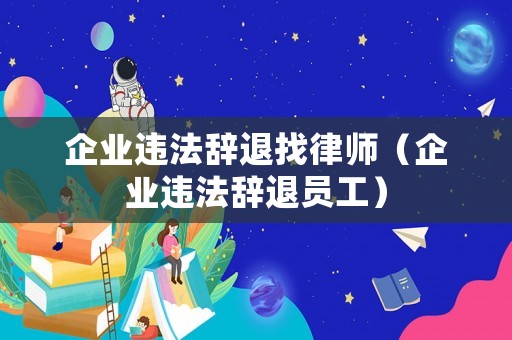 企業(yè)違法辭退找律師（企業(yè)違法辭退員工）