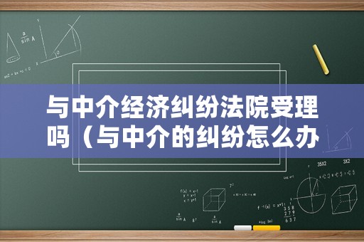 與中介經(jīng)濟(jì)糾紛法院受理嗎（與中介的糾紛怎么辦）