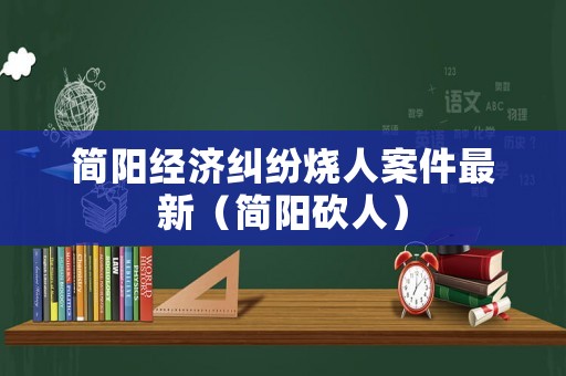 簡陽經濟糾紛燒人案件最新（簡陽砍人）