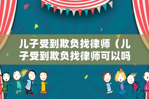 兒子受到欺負(fù)找律師（兒子受到欺負(fù)找律師可以嗎）